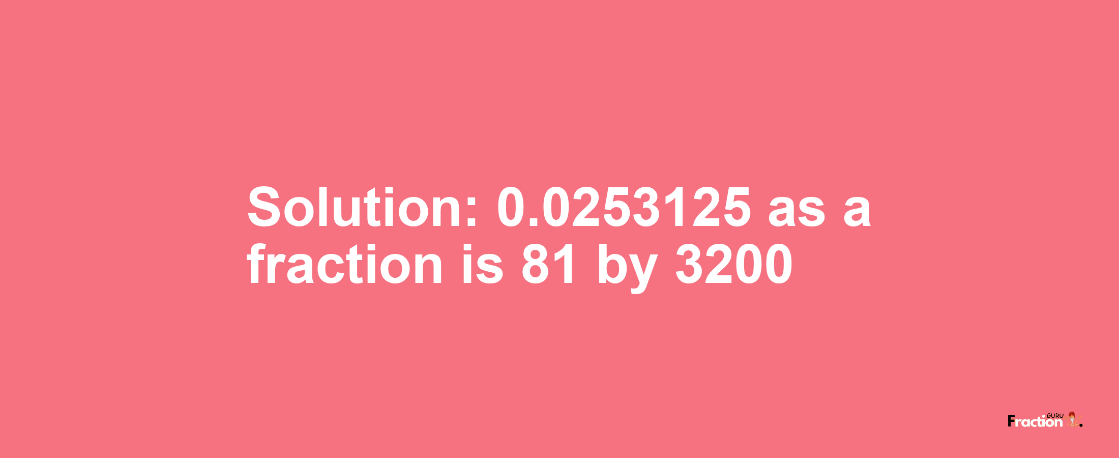 Solution:0.0253125 as a fraction is 81/3200